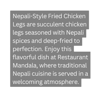 Nepali Style Fried Chicken Legs are succulent chicken legs seasoned with Nepali spices and deep fried to perfection Enjoy this flavorful dish at Restaurant Mandala where traditional Nepali cuisine is served in a welcoming atmosphere